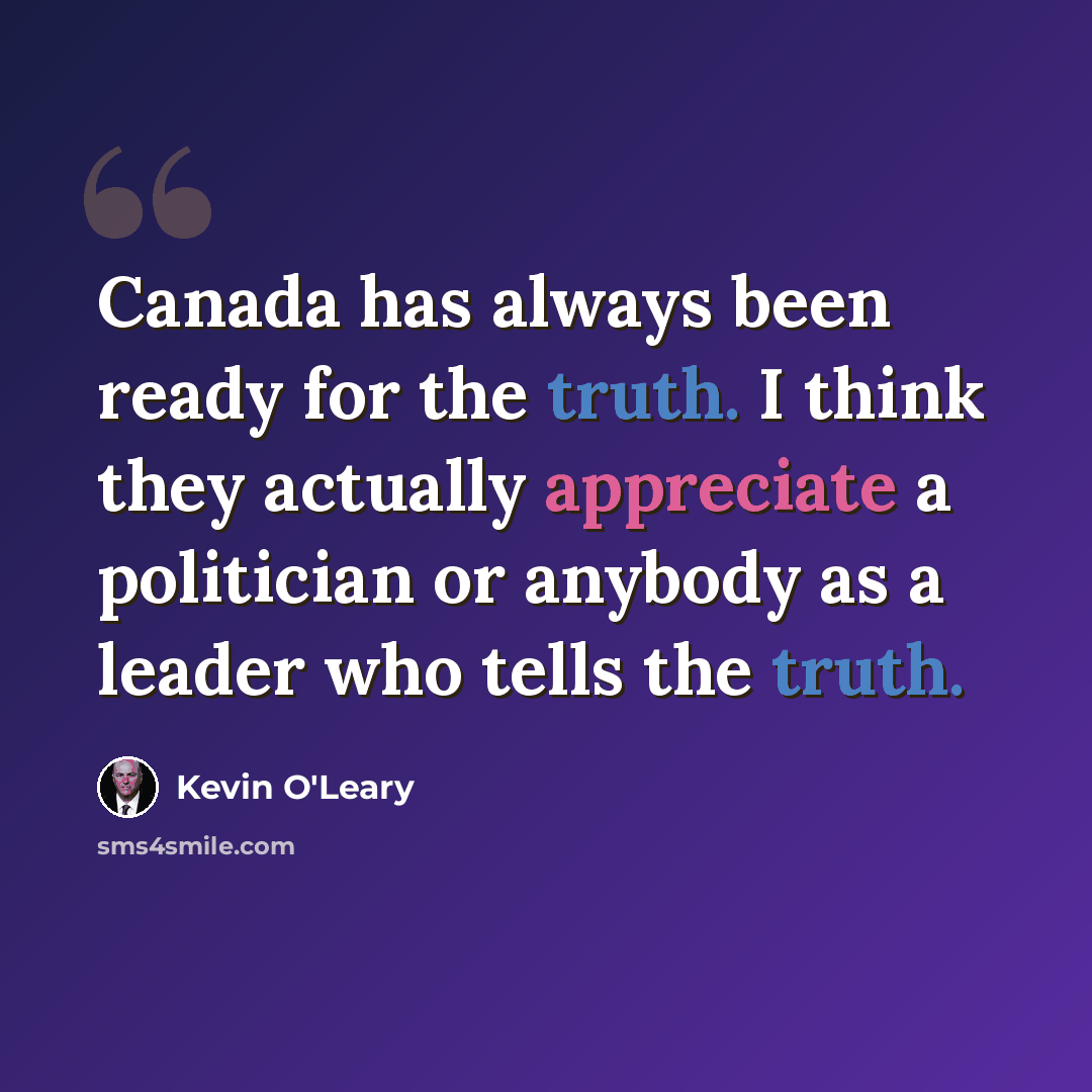 “Canada has always been ready for the truth. I think they actually appreciate a politician or anybody as a leader who tells the truth.” quote by Kevin O'Leary