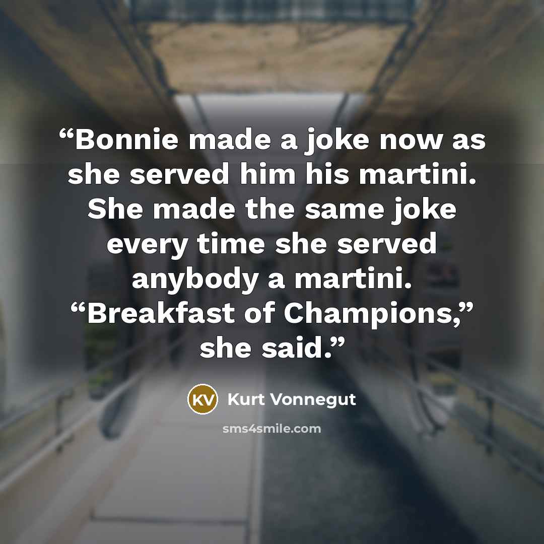 “Bonnie made a joke now as she served him his martini. She made the same joke every time she served anybody a martini. “Breakfast of Champions,” she said.” quote by Kurt Vonnegut