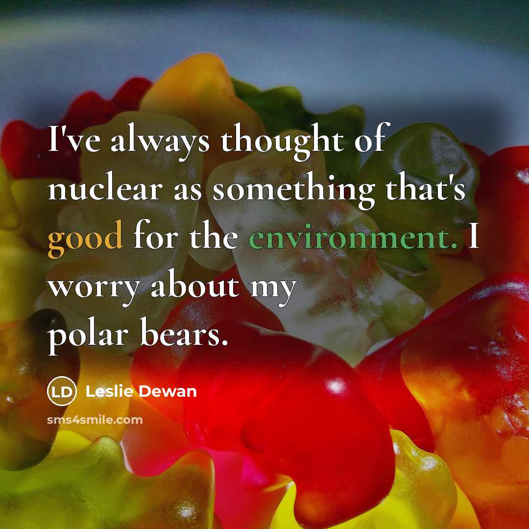 “I've always thought of nuclear as something that's good for the environment. I worry about my polar bears.” quote by Leslie Dewan