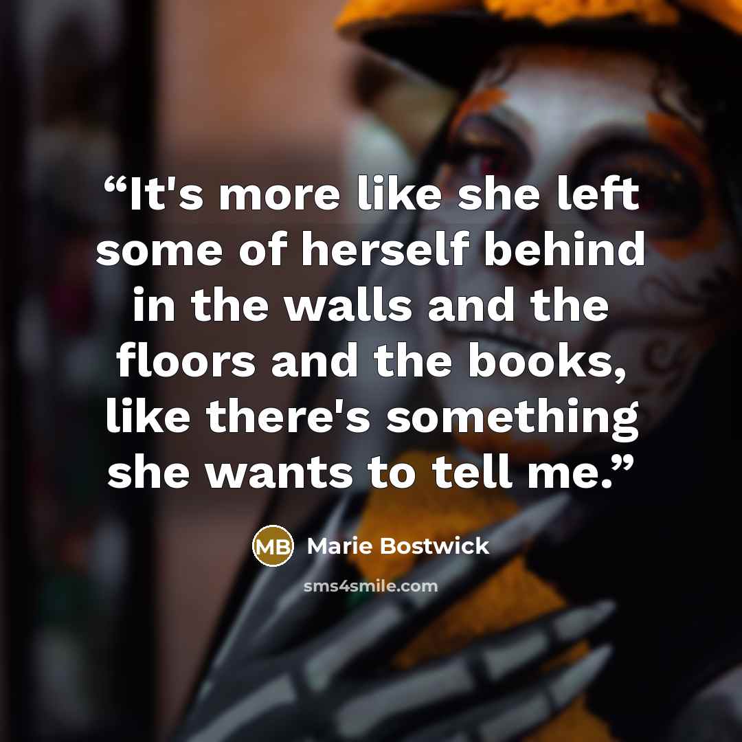 “It's more like she left some of herself behind in the walls and the floors and the books, like there's something she wants to tell me.” quote by Marie Bostwick