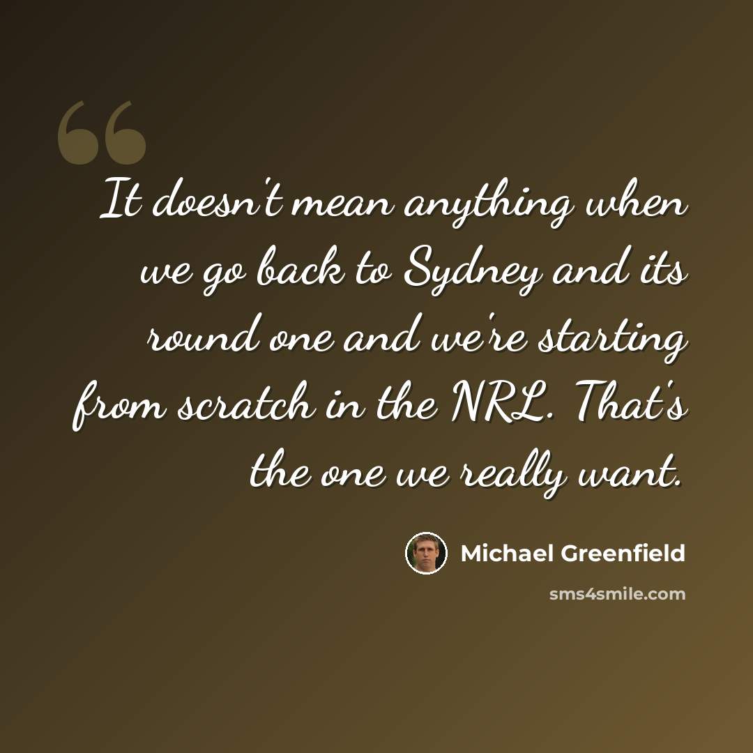 “It doesn't mean anything when we go back to Sydney and its round one and we're starting from scratch in the NRL. That's the one we really want.” quote by Michael Greenfield