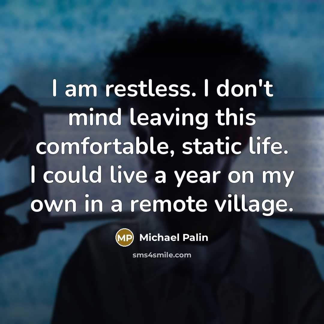 “I am restless. I don't mind leaving this comfortable, static life. I could live a year on my own in a remote village.” quote by Michael Palin