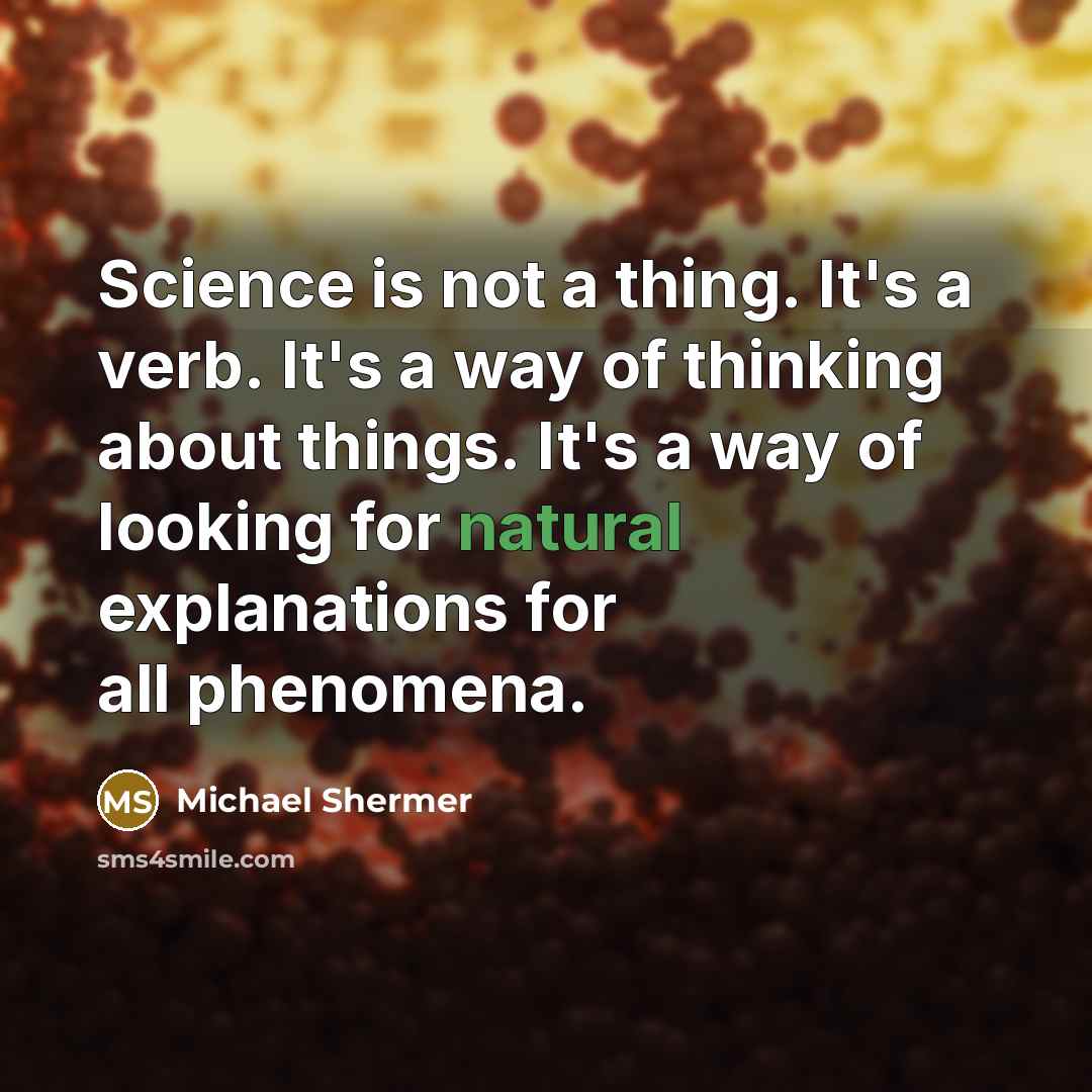 “Science is not a thing. It's a verb. It's a way of thinking about things. It's a way of looking for natural explanations for all phenomena.” quote by Michael Shermer