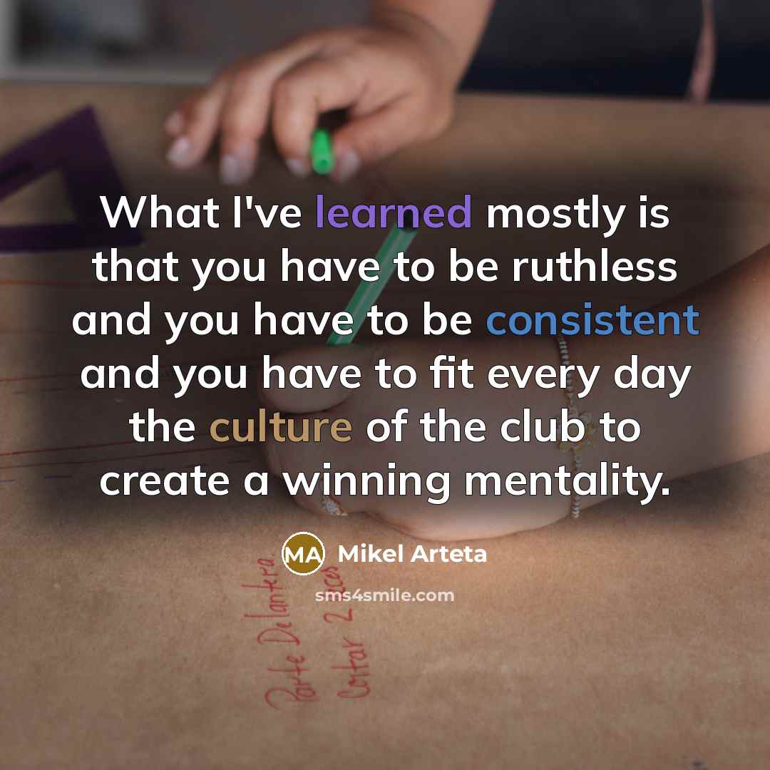 “What I've learned mostly is that you have to be ruthless and you have to be consistent and you have to fit every day the culture of the club to create a winning mentality.” quote by Mikel Arteta