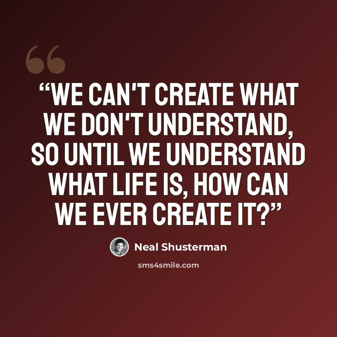 “We can't create what we don't understand, so until we understand what life is, how can we ever create it?” quote by Neal Shusterman