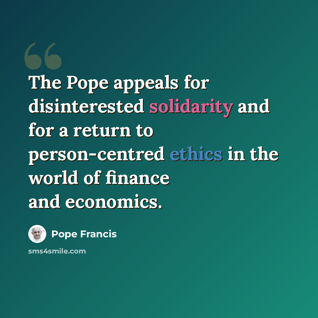 “The Pope appeals for disinterested solidarity and for a return to person-centred ethics in the world of finance and economics.” quote by Pope Francis