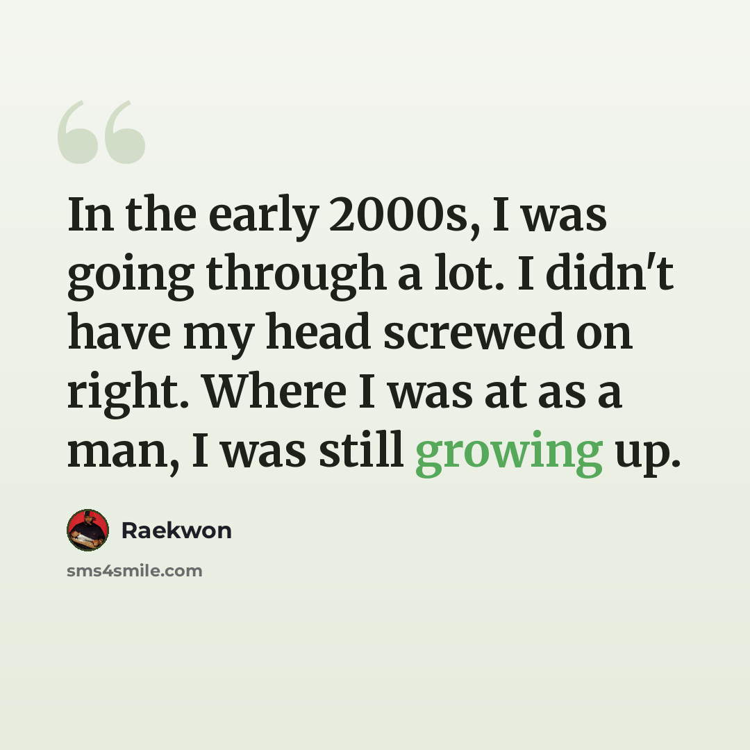 “In the early 2000s, I was going through a lot. I didn't have my head screwed on right. Where I was at as a man, I was still growing up.” quote by Raekwon