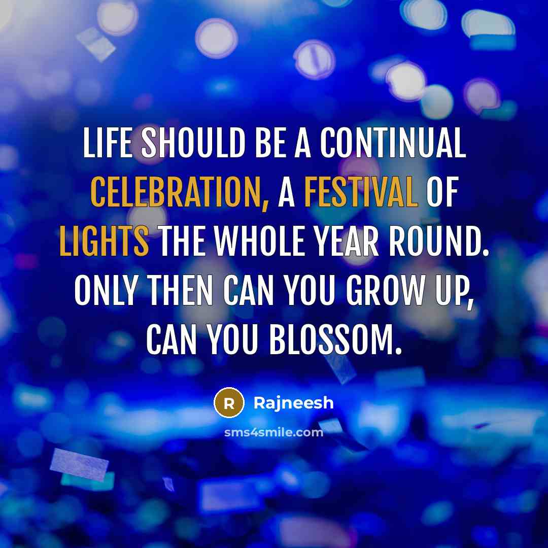 “Life should be a continual celebration, a festival of lights the whole year round. Only then can you grow up, can you blossom.” quote by Rajneesh