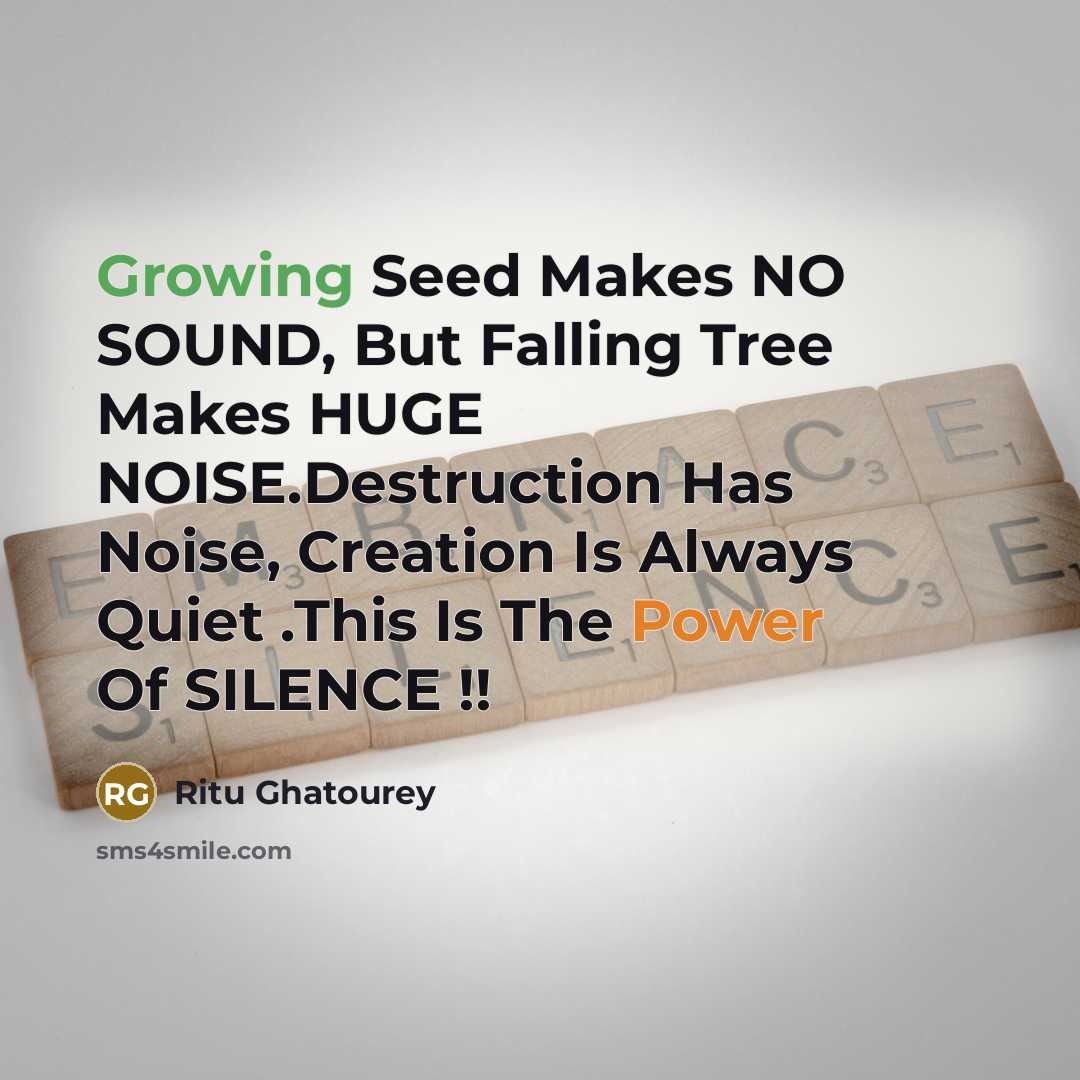 “Growing Seed Makes NO SOUND, But Falling Tree Makes HUGE NOISE.Destruction Has Noise, Creation Is Always Quiet .This Is The Power Of SILENCE !!” quote by Ritu Ghatourey