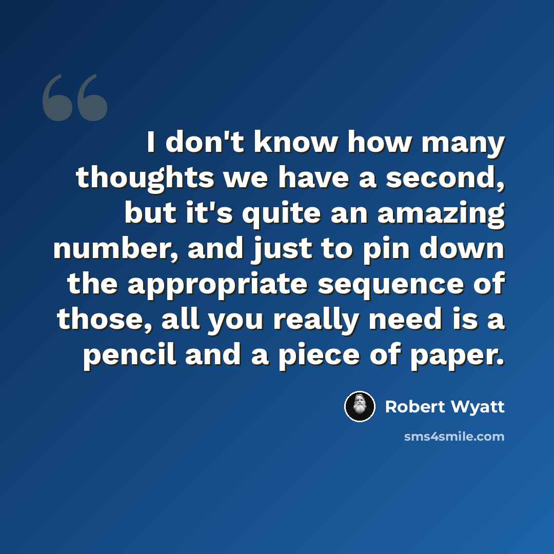 “I don't know how many thoughts we have a second, but it's quite an amazing number, and just to pin down the appropriate sequence of those, all you really need is a pencil and a piece of paper.” quote by Robert Wyatt