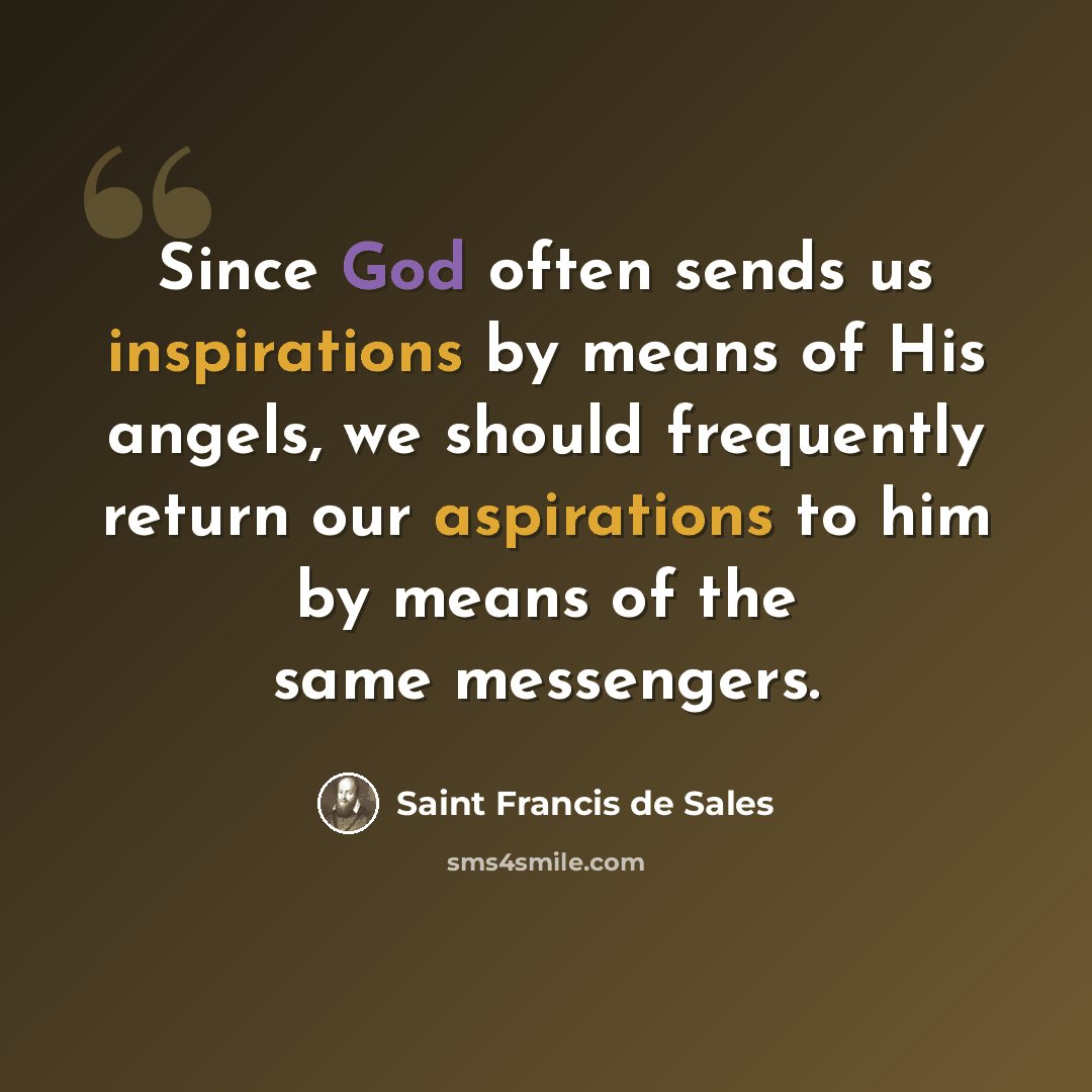 “Since God often sends us inspirations by means of His angels, we should frequently return our aspirations to him by means of the same messengers.” quote by Saint Francis de Sales
