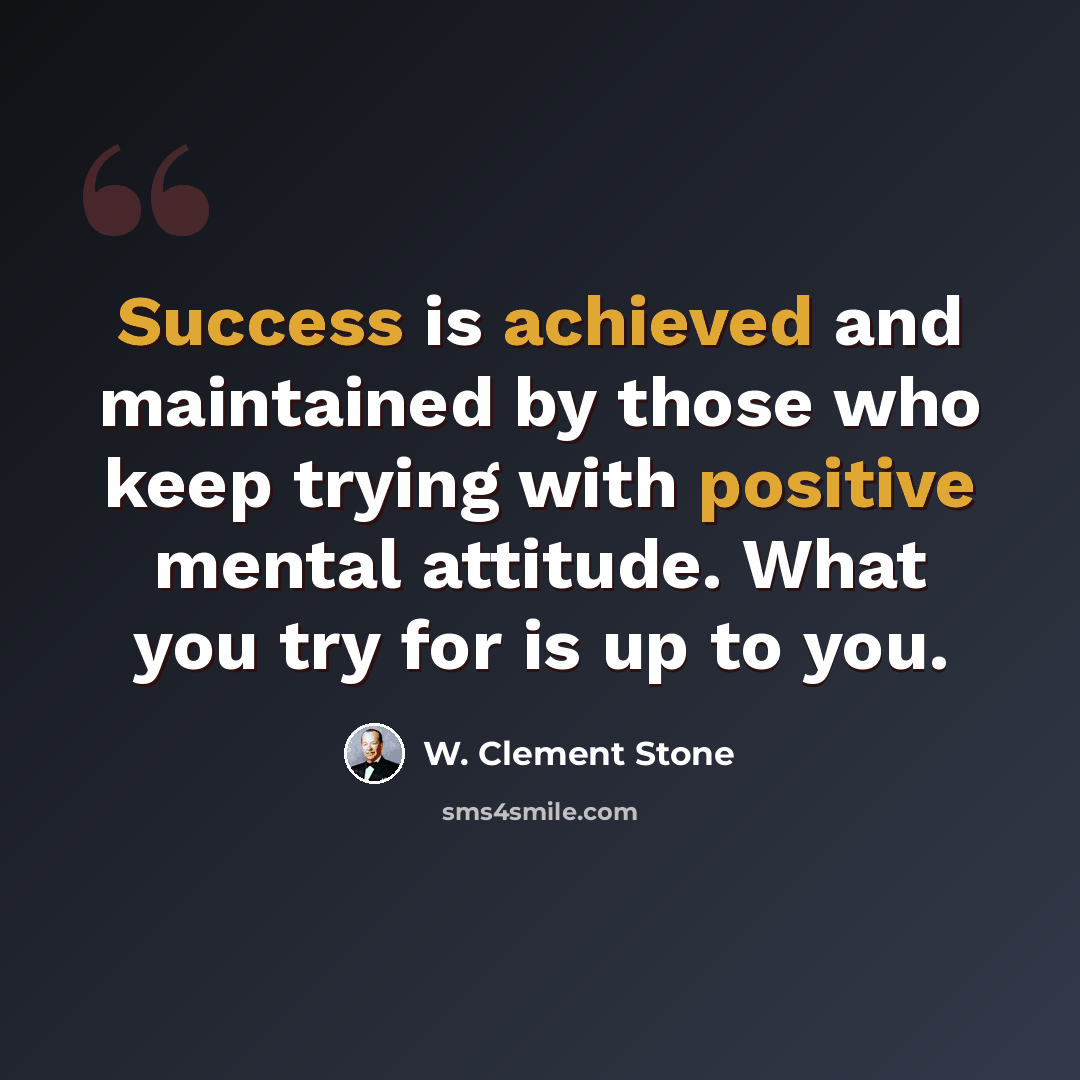 “Success is achieved and maintained by those who keep trying with positive mental attitude. What you try for is up to you.” quote by W. Clement Stone
