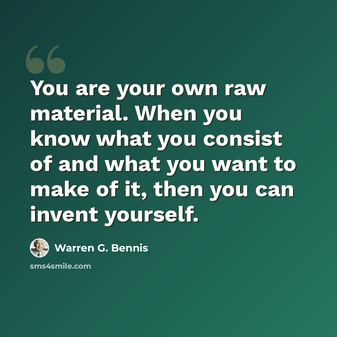 “You are your own raw material. When you know what you consist of and what you want to make of it, then you can invent yourself.” quote by Warren G. Bennis
