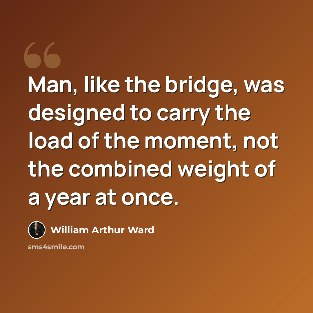 “Man, like the bridge, was designed to carry the load of the moment, not the combined weight of a year at once.” quote by William Arthur Ward