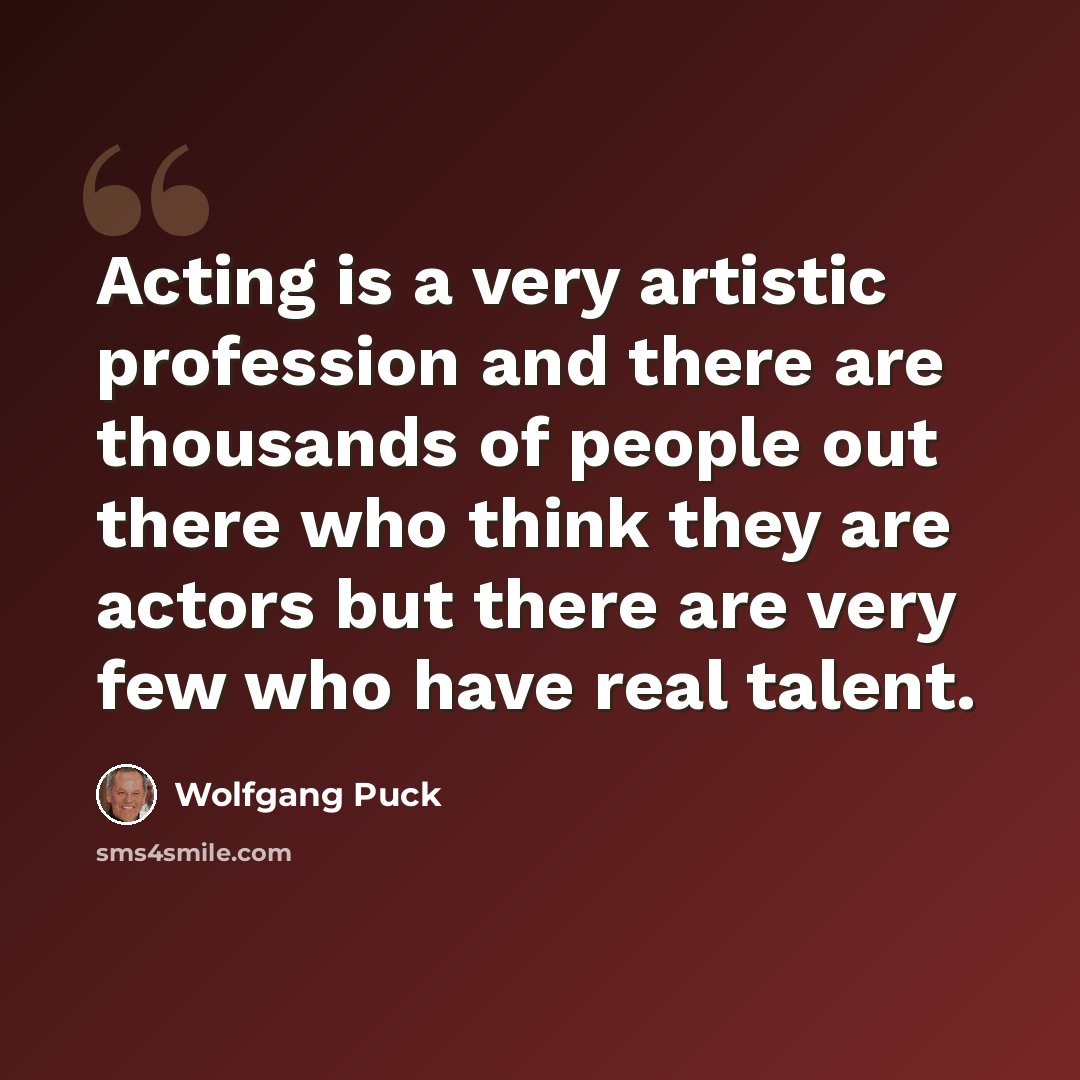 “Acting is a very artistic profession and there are thousands of people out there who think they are actors but there are very few who have real talent.” quote by Wolfgang Puck