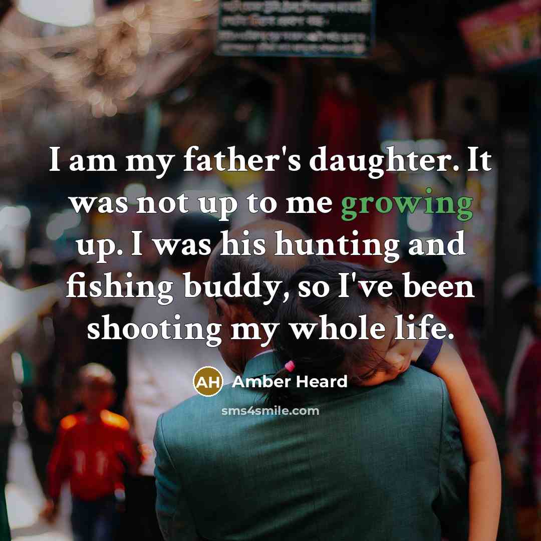 “I am my father's daughter. It was not up to me growing up. I was his hunting and fishing buddy, so I've been shooting my whole life.” quote by Amber Heard