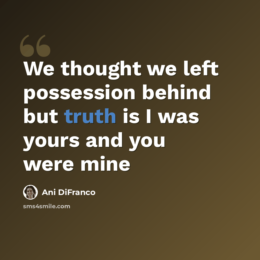 “We thought we left possession behind but truth is I was yours and you were mine” quote by Ani Difranco