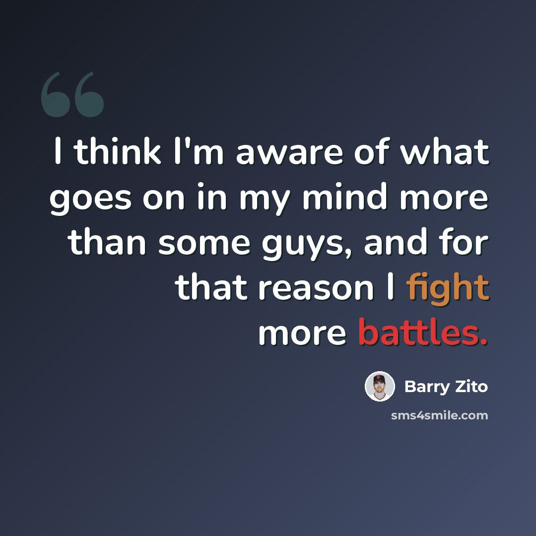 “I think I'm aware of what goes on in my mind more than some guys, and for that reason I fight more battles.” quote by Barry Zito