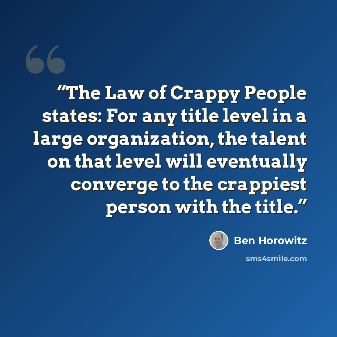 “The Law of Crappy People states: For any title level in a large organization, the talent on that level will eventually converge to the crappiest person with the title.” quote by Ben Horowitz