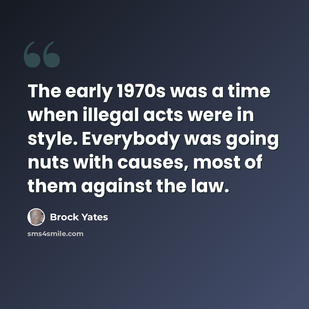 “The early 1970s was a time when illegal acts were in style. Everybody was going nuts with causes, most of them against the law.” quote by Brock Yates