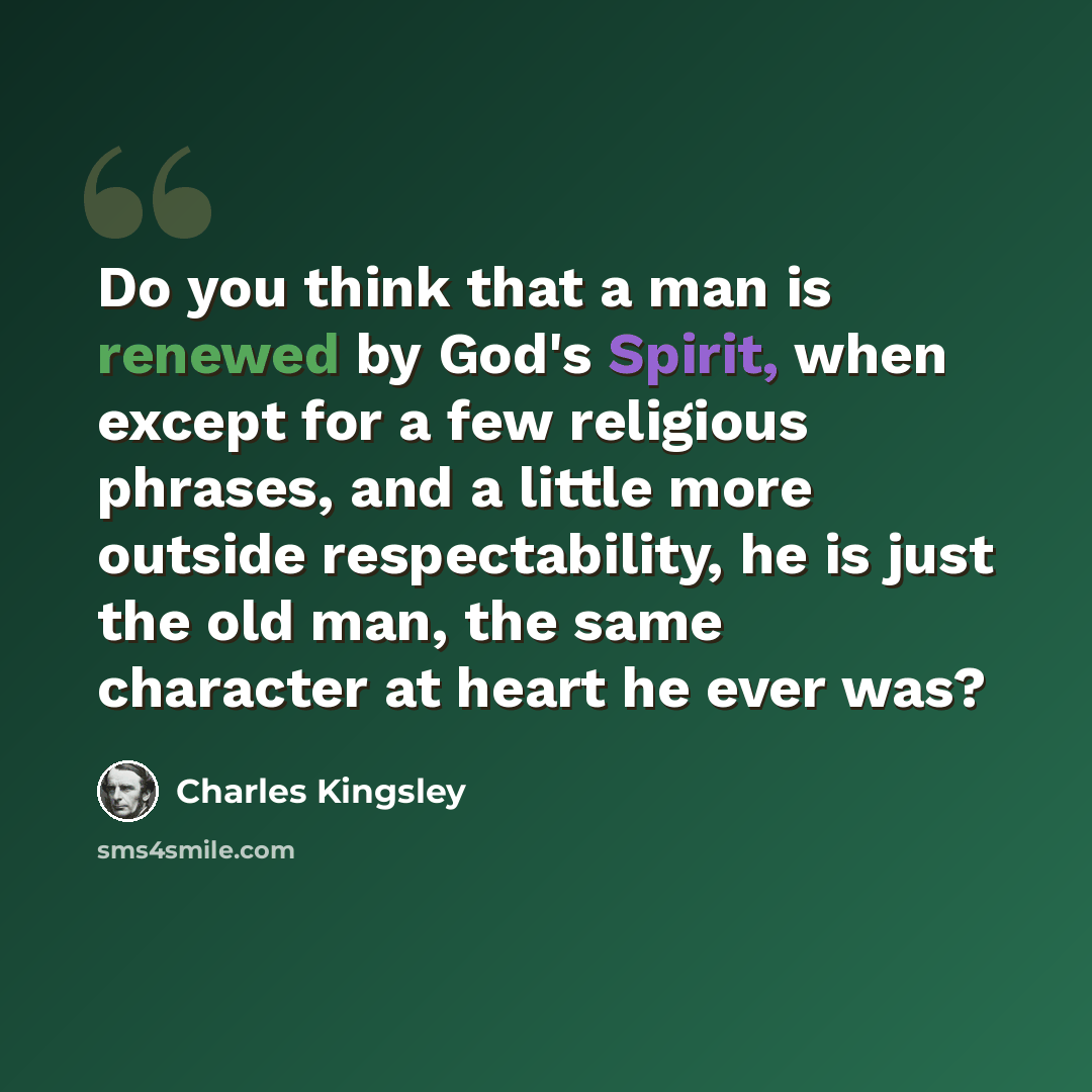 “Do you think that a man is renewed by God's Spirit, when except for a few religious phrases, and a little more outside respectability, he is just the old man, the same character at heart he ever was?” quote by Charles Kingsley