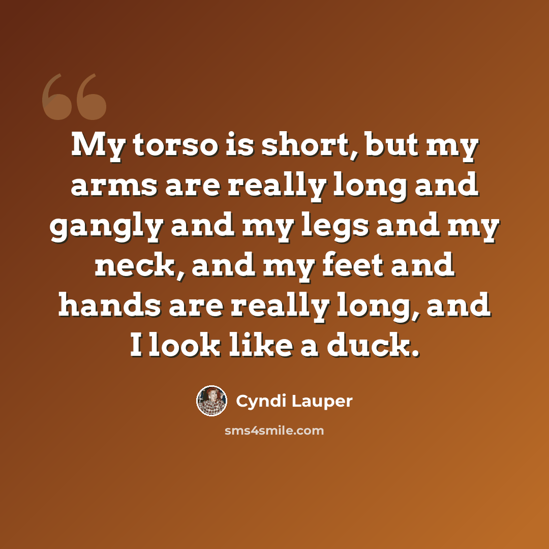 “My torso is short, but my arms are really long and gangly and my legs and my neck, and my feet and hands are really long, and I look like a duck.” quote by Cyndi Lauper