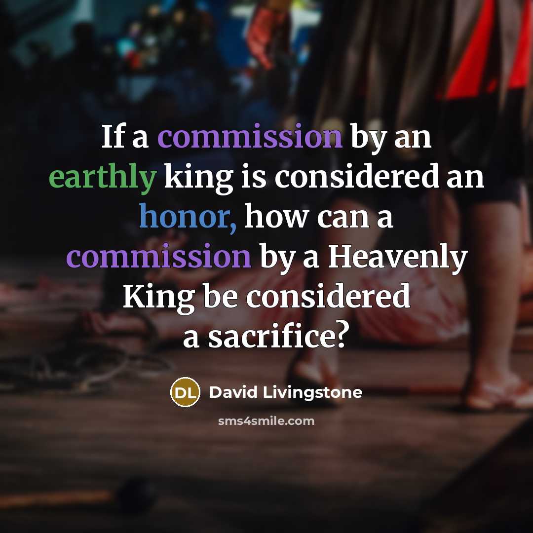 “If a commission by an earthly king is considered an honor, how can a commission by a Heavenly King be considered a sacrifice?” quote by David Livingstone