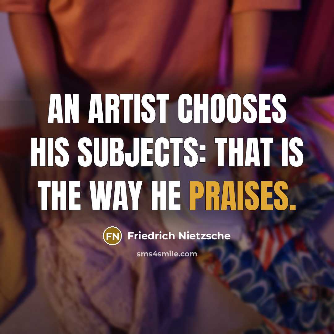 “An artist chooses his subjects: that is the way he praises.” quote by Friedrich Nietzsche