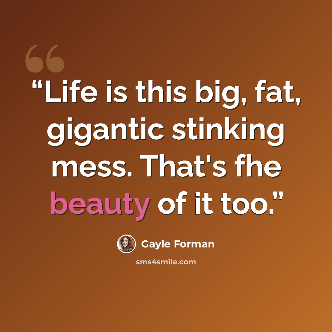 “Life is this big, fat, gigantic stinking mess. That's fhe beauty of it too.” quote by Gayle Forman