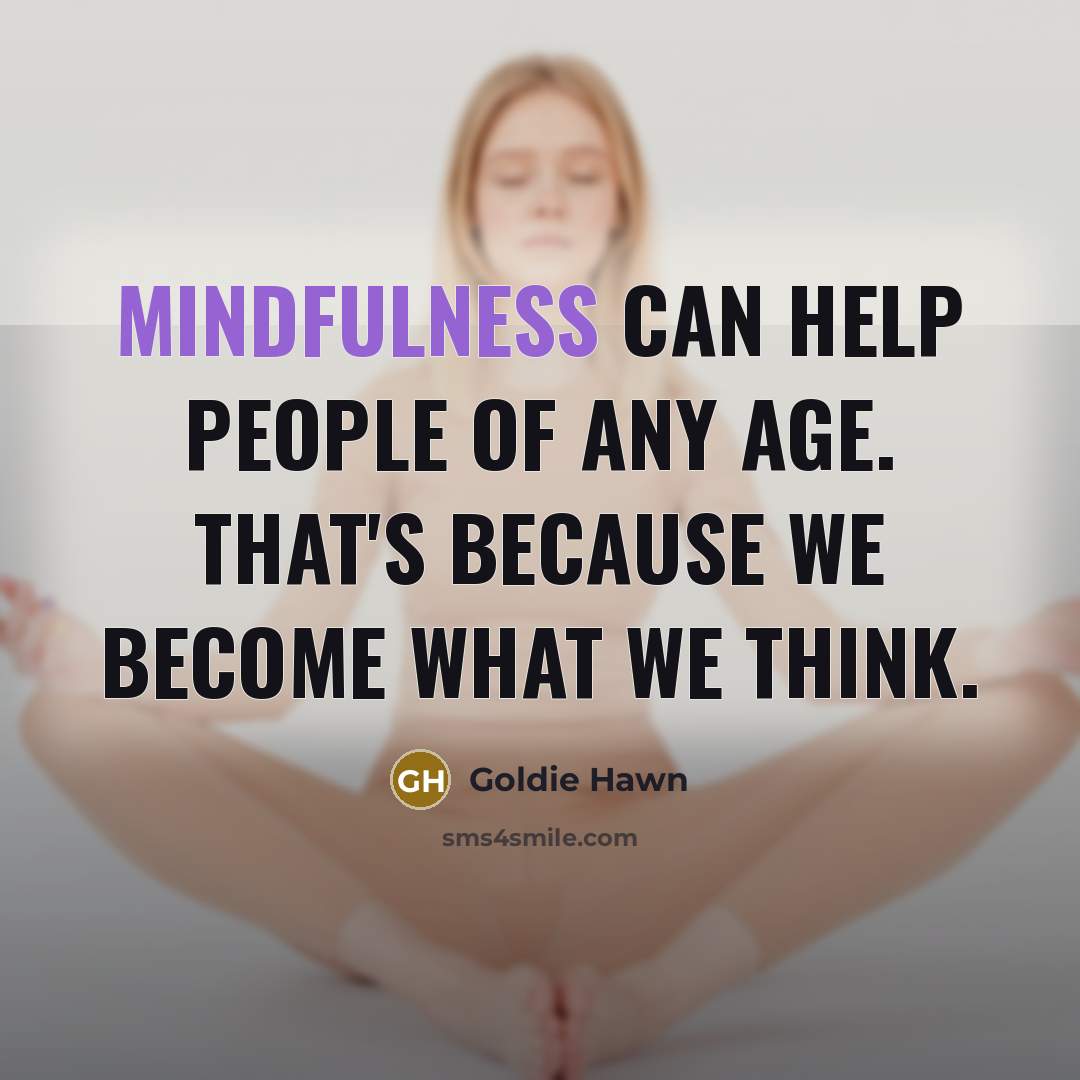 “Mindfulness can help people of any age. That's because we become what we think.” quote by Goldie Hawn