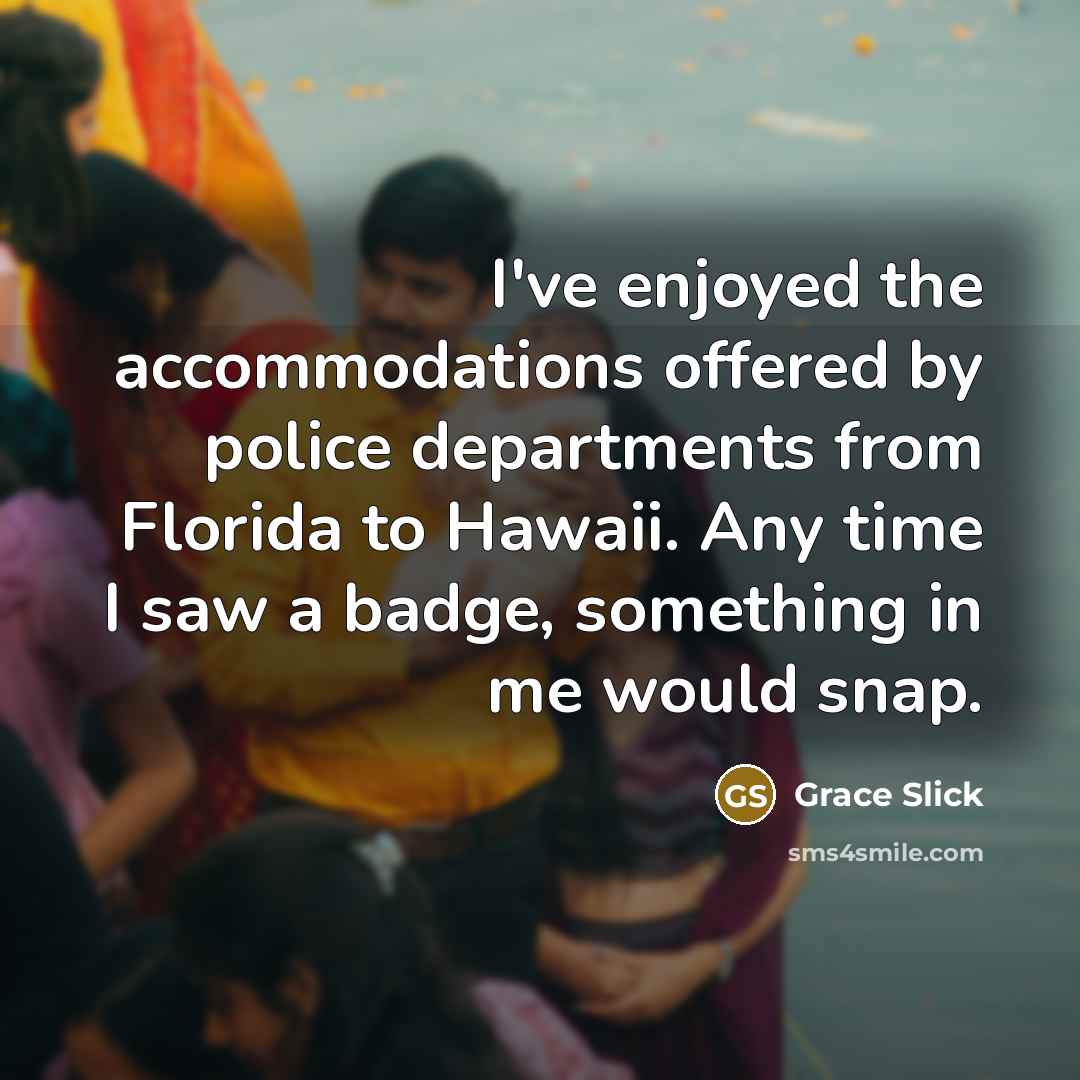 “I've enjoyed the accommodations offered by police departments from Florida to Hawaii. Any time I saw a badge, something in me would snap.” quote by Grace Slick