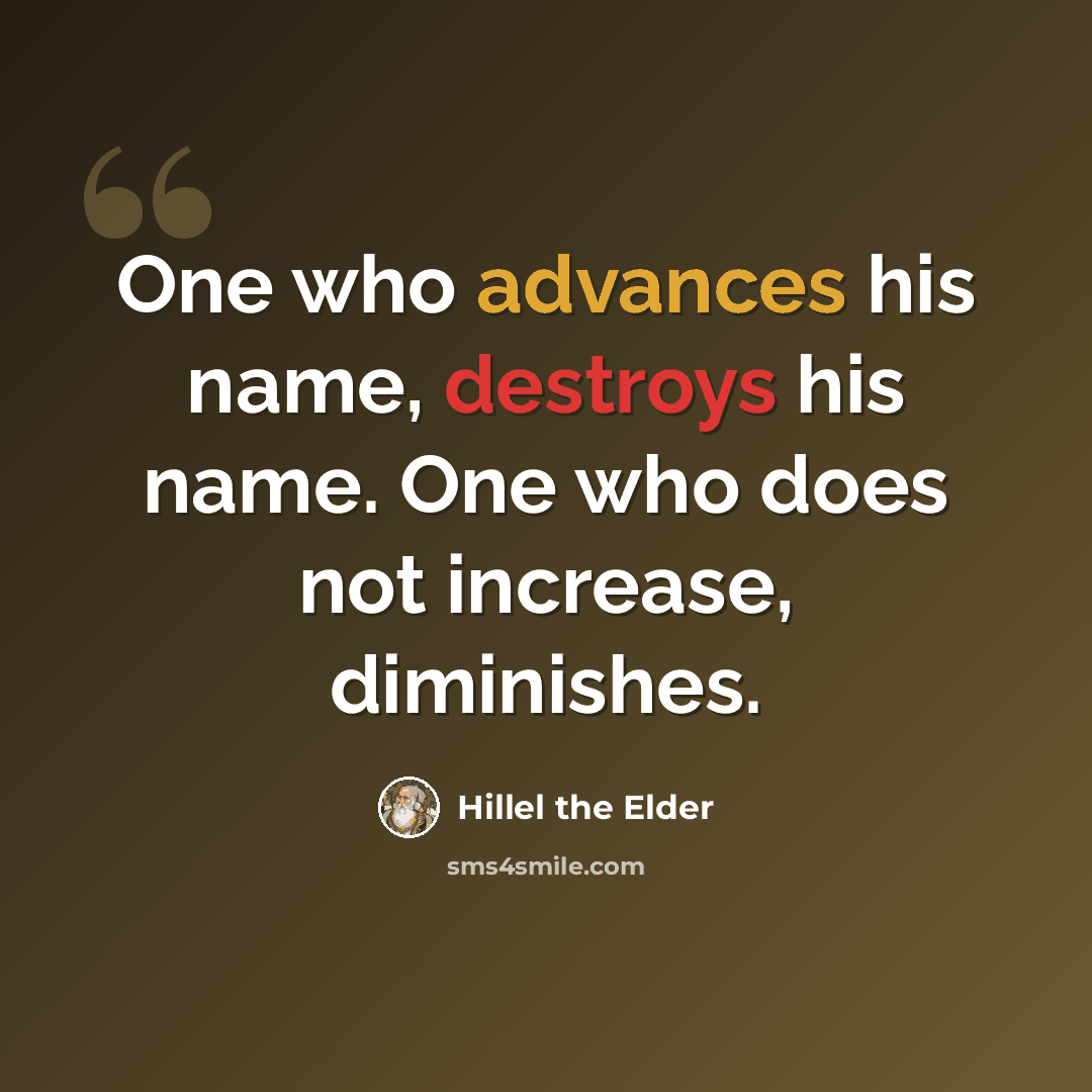 “One who advances his name, destroys his name. One who does not increase, diminishes.” quote by Hillel the Elder