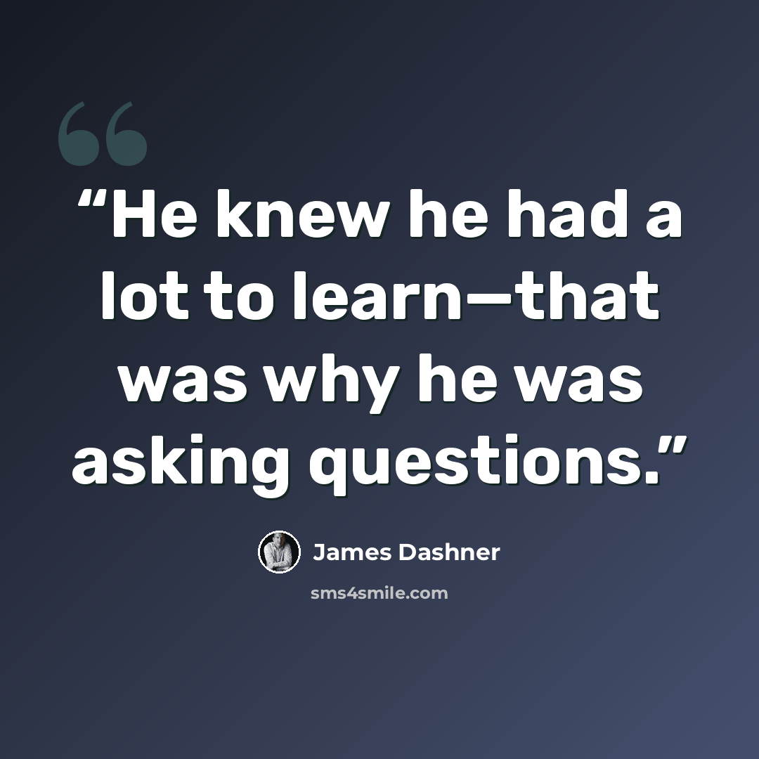 “He knew he had a lot to learn—that was why he was asking questions.” quote by James Dashner