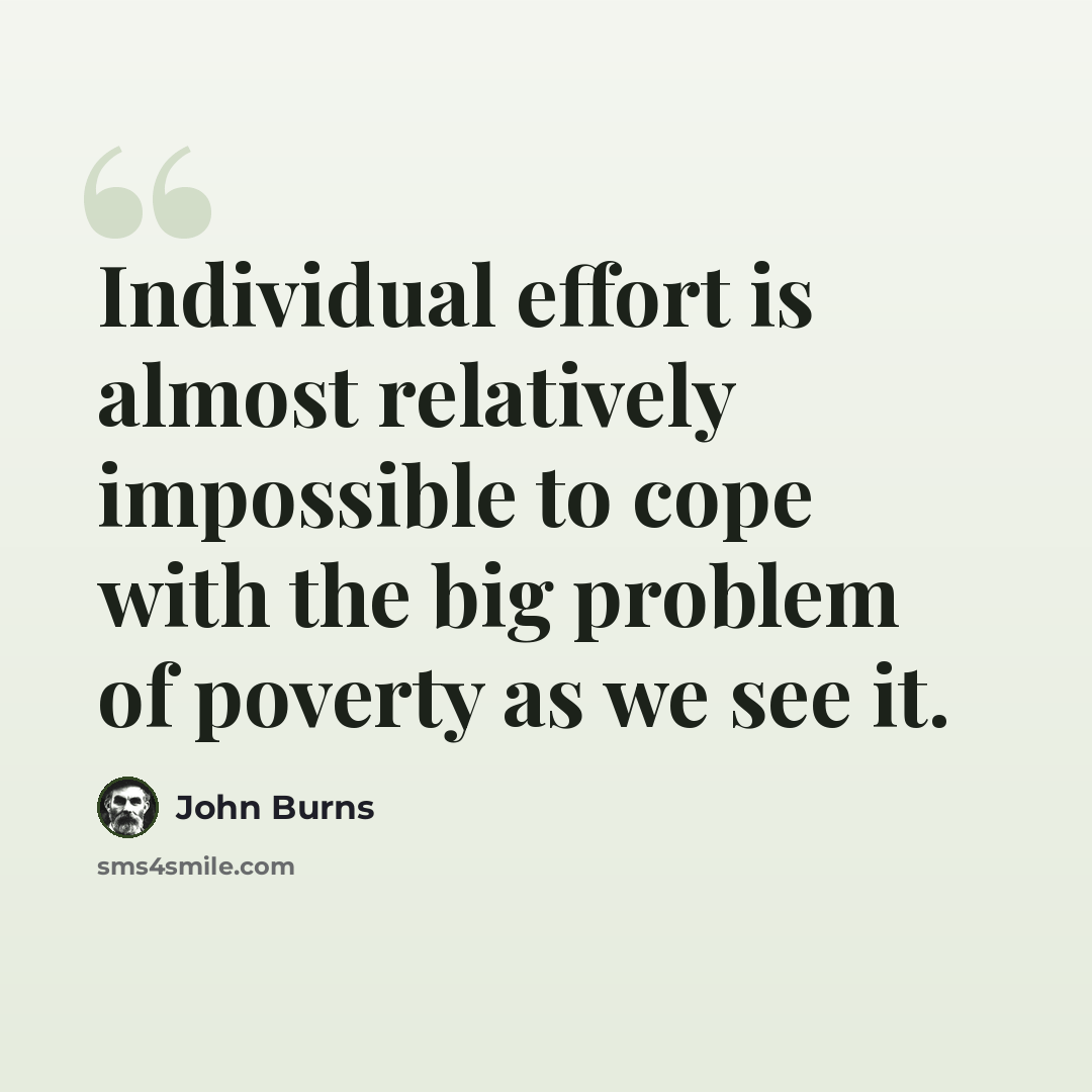 “Individual effort is almost relatively impossible to cope with the big problem of poverty as we see it.” quote by John Burns