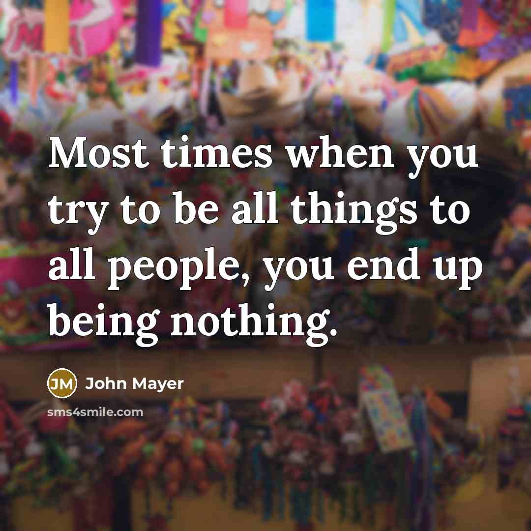 “Most times when you try to be all things to all people, you end up being nothing.” quote by John Mayer