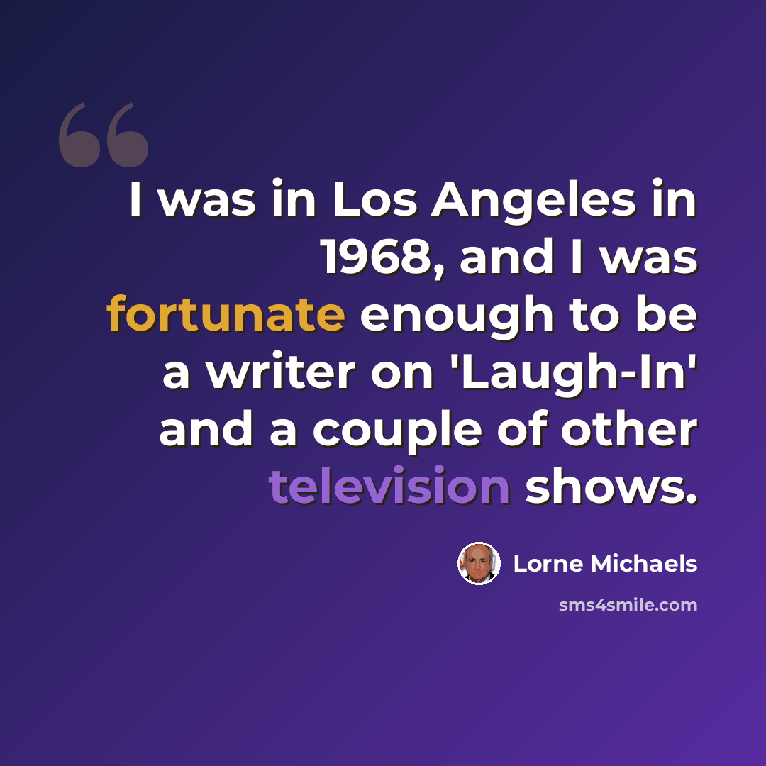 “I was in Los Angeles in 1968, and I was fortunate enough to be a writer on 'Laugh-In' and a couple of other television shows.” quote by Lorne Michaels