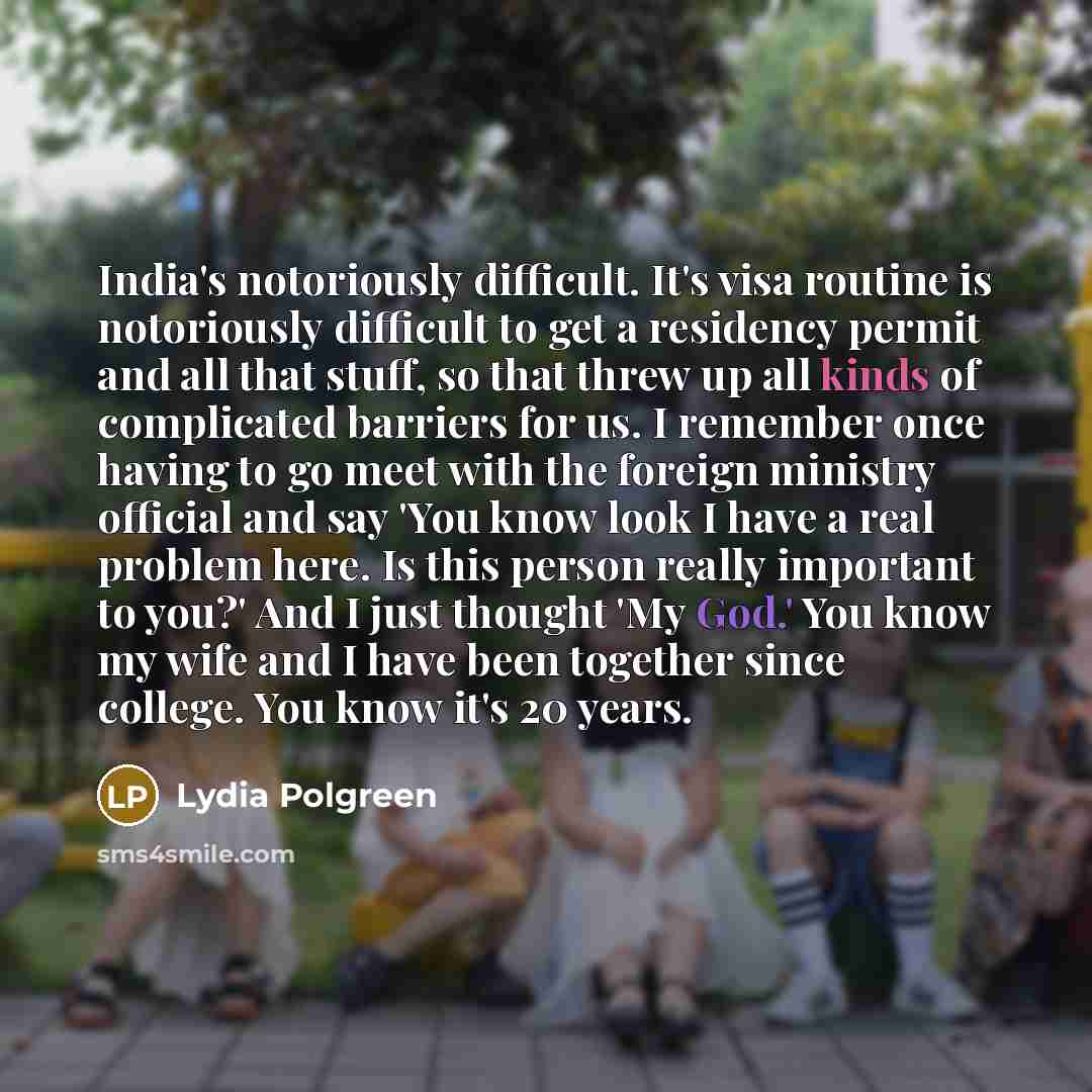 “India's notoriously difficult. It's visa routine is notoriously difficult to get a residency permit and all that stuff, so that threw up all kinds of complicated barriers for us. I remember once having to go meet with the foreign ministry official and say 'You know look I have a real problem here…” quote by Lydia Polgreen