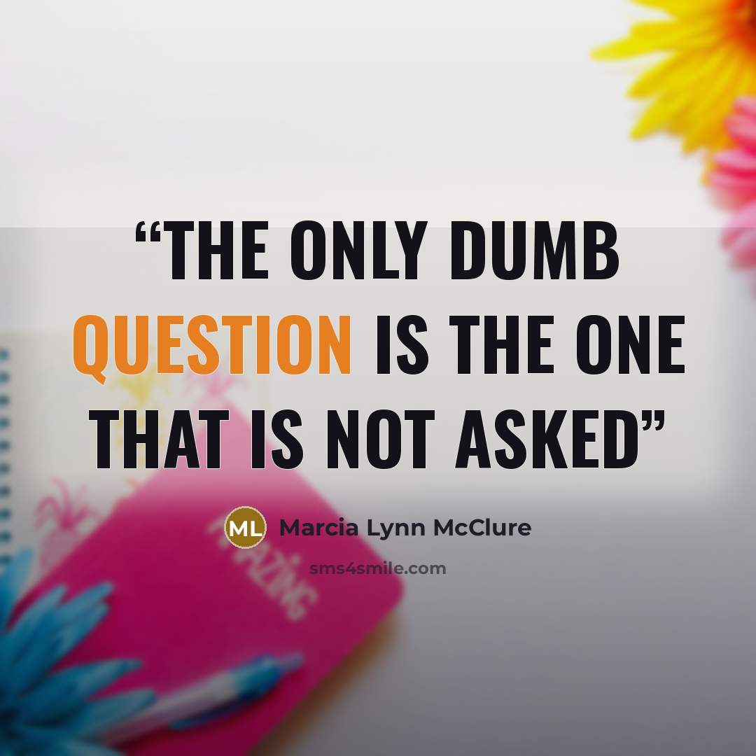 “THE ONLY DUMB QUESTION IS THE ONE THAT IS NOT ASKED” quote by Marcia Lynn McClure