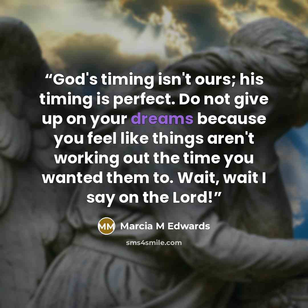 “God's timing isn't ours; his timing is perfect. Do not give up on your dreams because you feel like things aren't working out the time you wanted them to. Wait, wait I say on the Lord!” quote by Marcia M Edwards