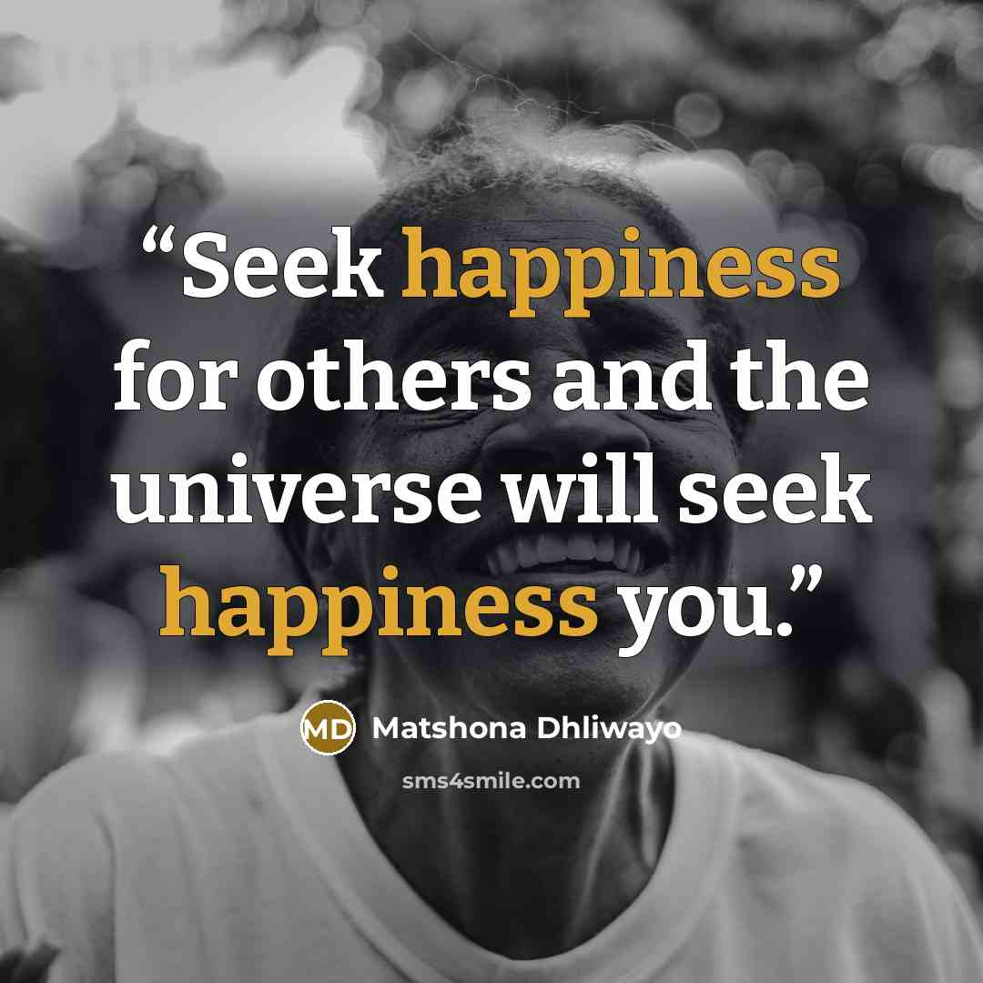 “Seek happiness for others and the universe will seek happiness you.” quote by Matshona Dhliwayo
