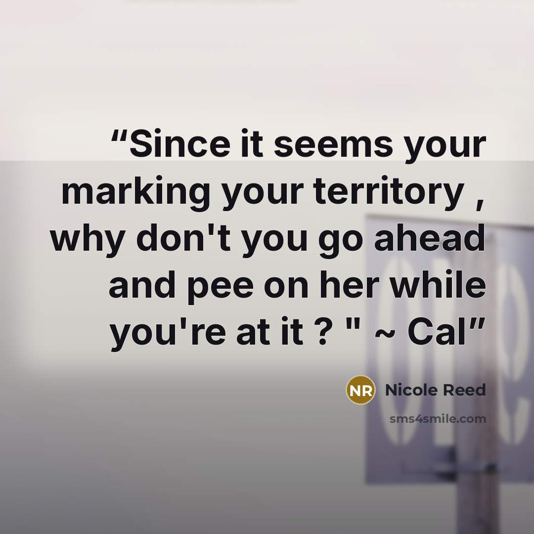 “Since it seems your marking your territory , why don't you go ahead and pee on her while you're at it ? " ~ Cal” quote by Nicole Reed