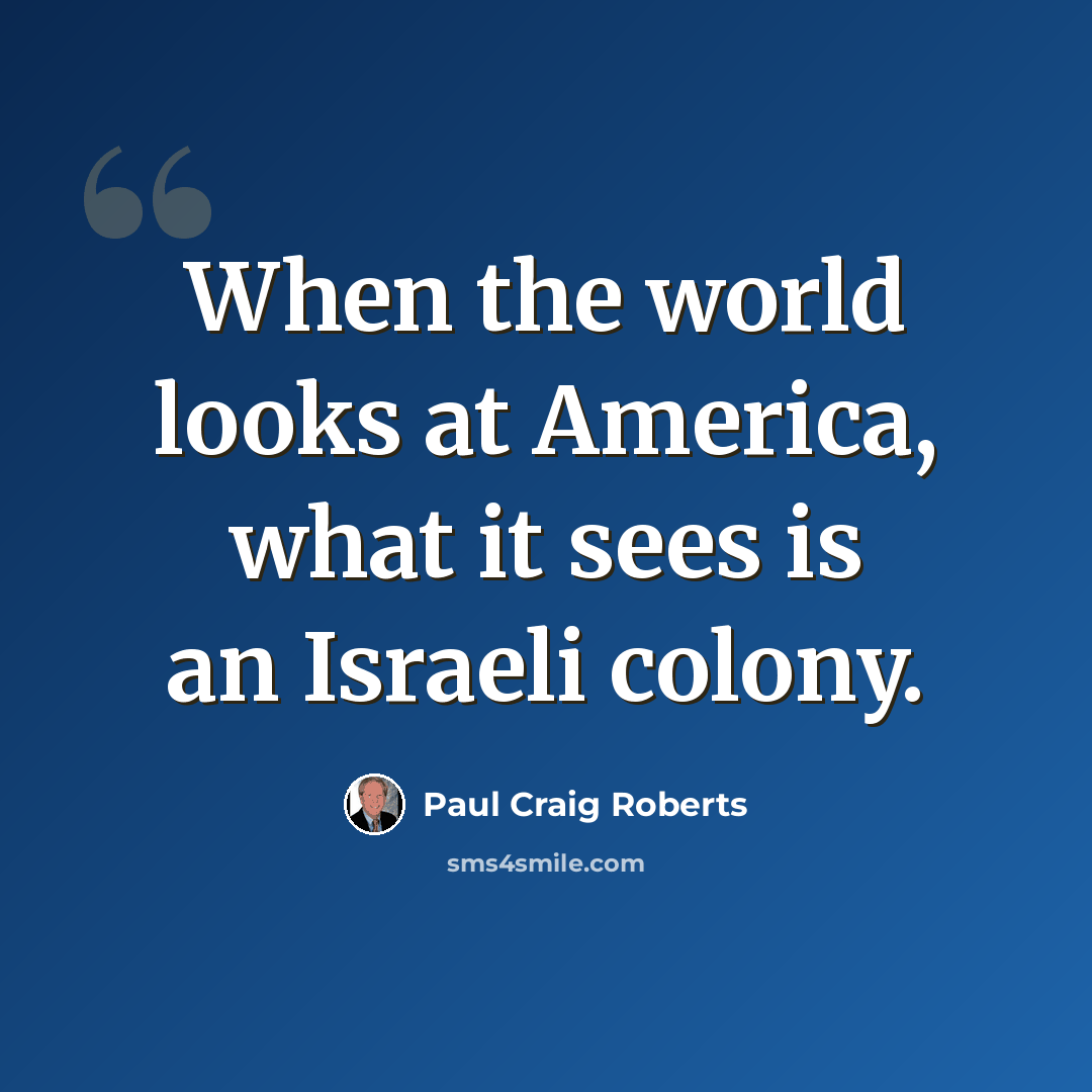 “When the world looks at America, what it sees is an Israeli colony.” quote by Paul Craig Roberts