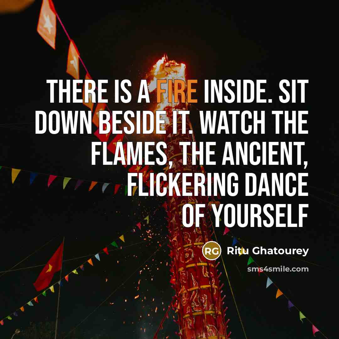 “There is a fire inside. Sit down beside it. Watch the flames, the ancient, flickering dance of yourself” quote by Ritu Ghatourey
