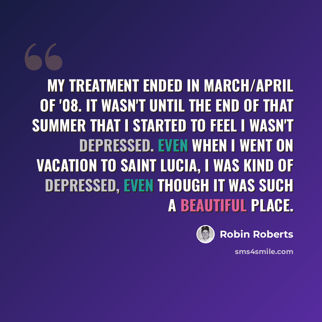 “My treatment ended in March/April of '08. It wasn't until the end of that summer that I started to feel I wasn't depressed. Even when I went on vacation to Saint Lucia, I was kind of depressed, even though it was such a beautiful place.” quote by Robin Roberts