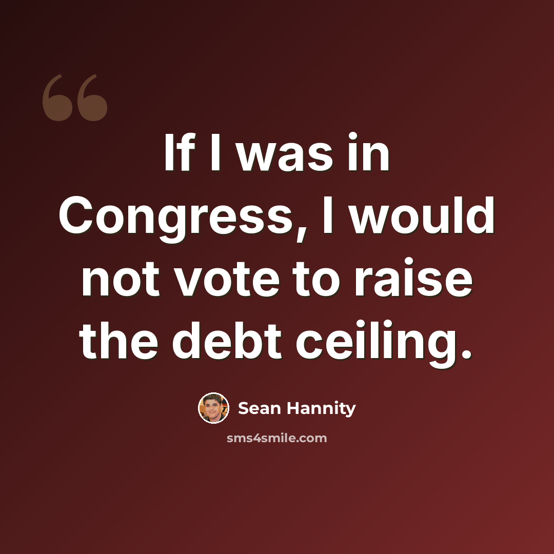 “If I was in Congress, I would not vote to raise the debt ceiling.” quote by Sean Hannity