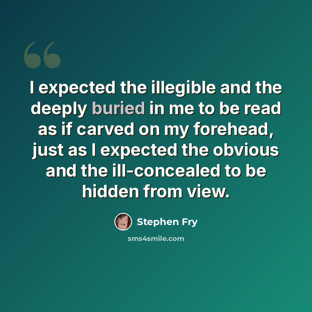 “I expected the illegible and the deeply buried in me to be read as if carved on my forehead, just as I expected the obvious and the ill-concealed to be hidden from view.” quote by Stephen Fry