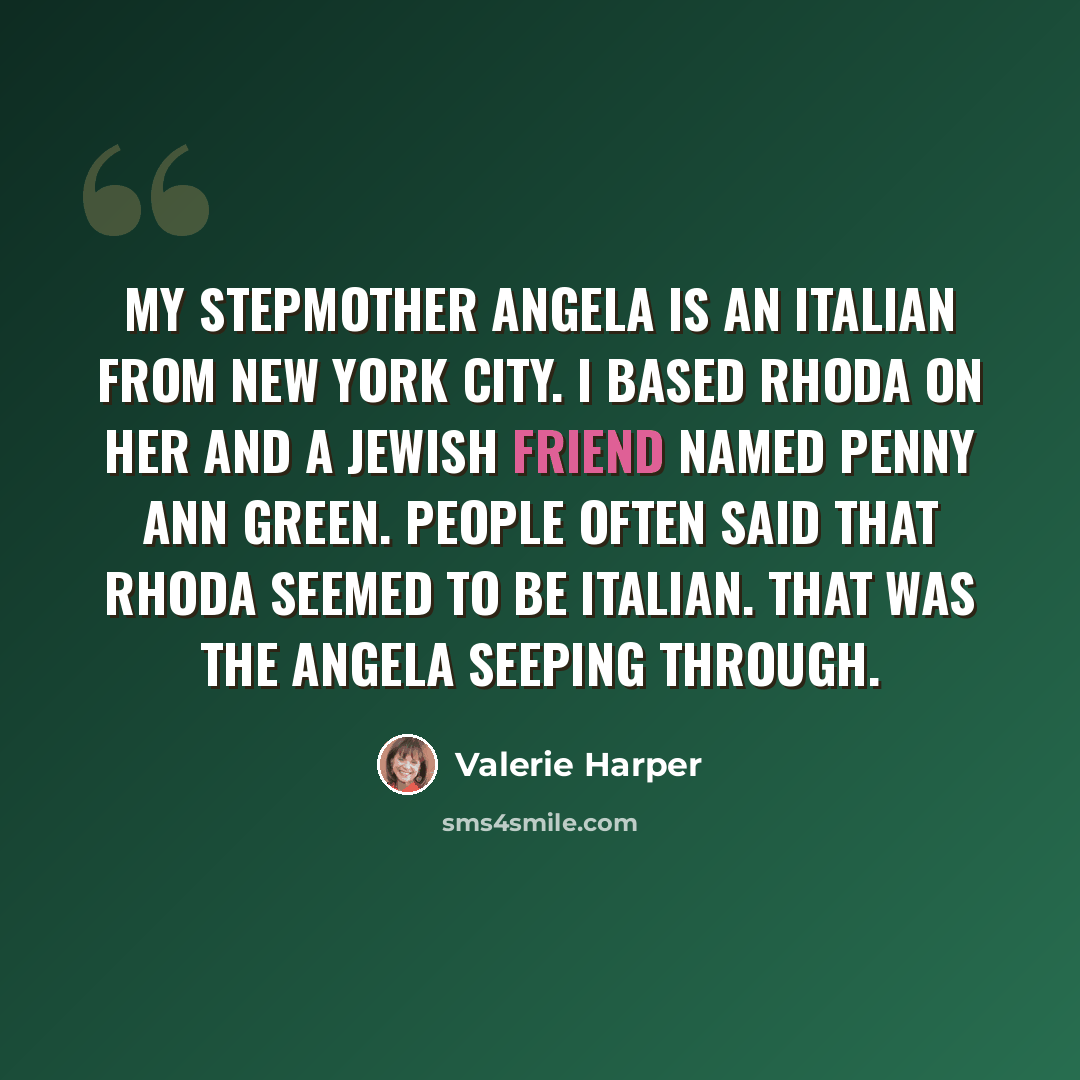 “My stepmother Angela is an Italian from New York City. I based Rhoda on her and a Jewish friend named Penny Ann Green. People often said that Rhoda seemed to be Italian. That was the Angela seeping through.” quote by Valerie Harper