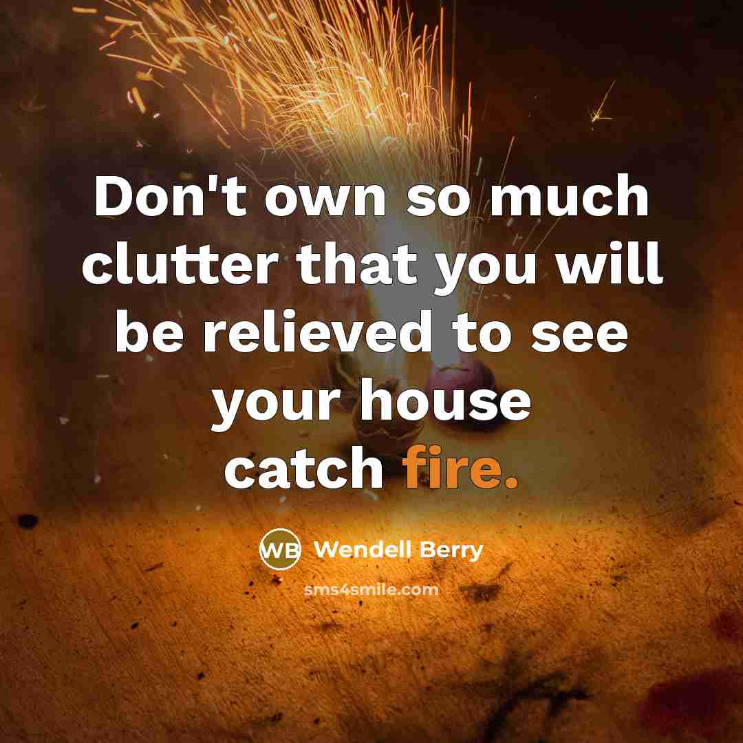 “Don't own so much clutter that you will be relieved to see your house catch fire.” quote by Wendell Berry