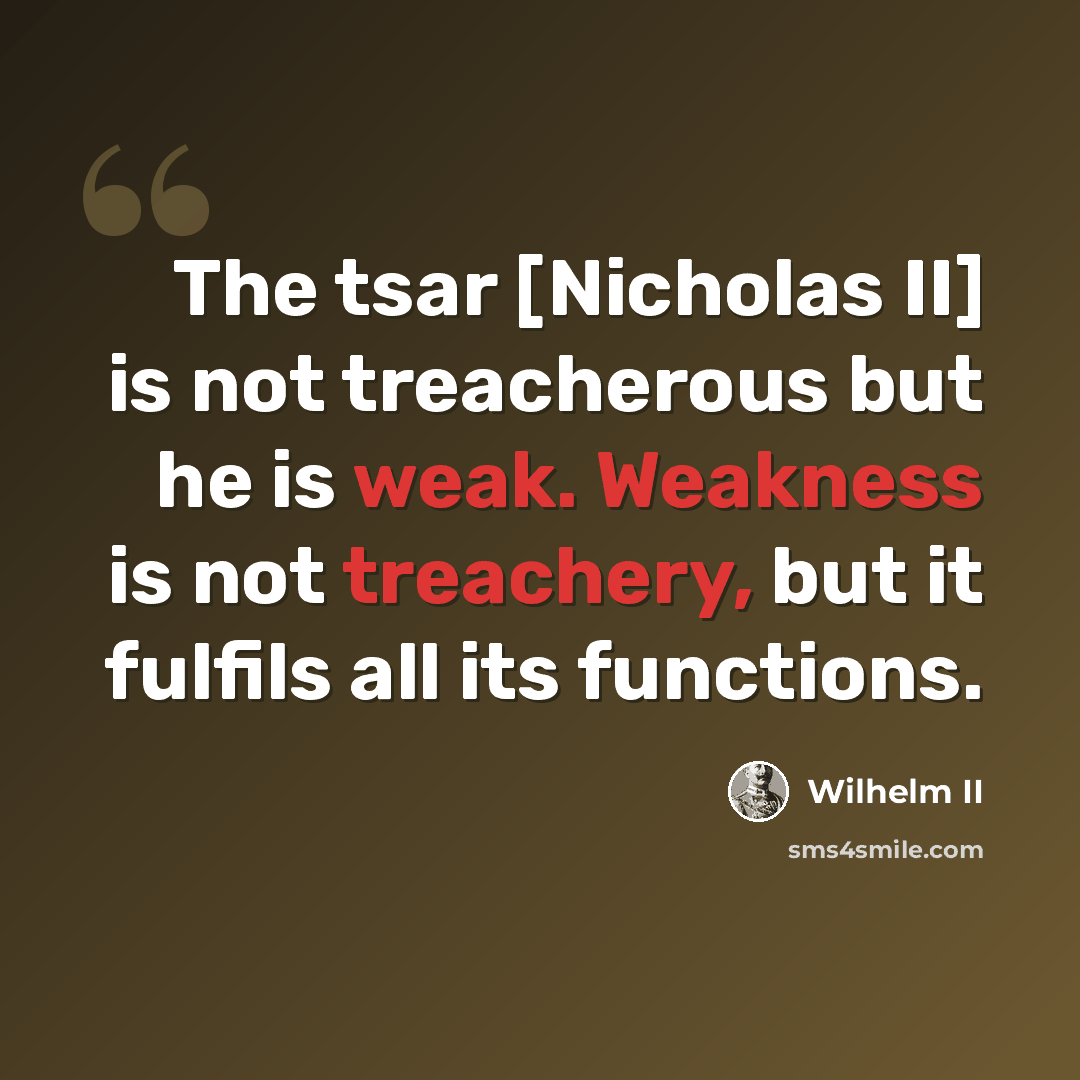 “The tsar [Nicholas II] is not treacherous but he is weak. Weakness is not treachery, but it fulfils all its functions.” quote by Wilhelm II