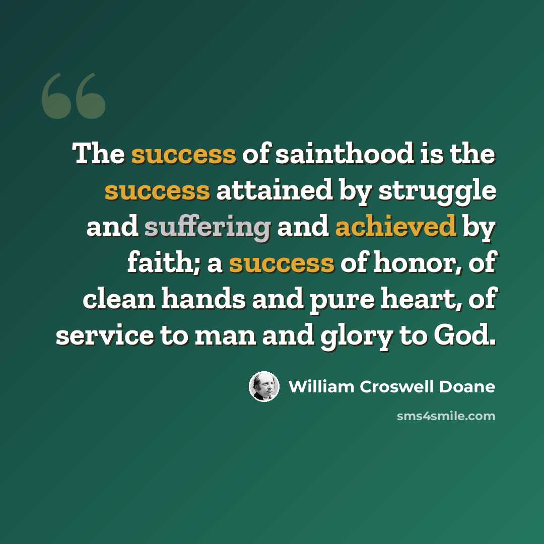 “The success of sainthood is the success attained by struggle and suffering and achieved by faith; a success of honor, of clean hands and pure heart, of service to man and glory to God.” quote by William Croswell Doane